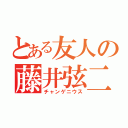 とある友人の藤井弦二郎（チャンゲニウス）