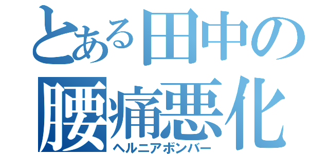 とある田中の腰痛悪化（ヘルニアボンバー）