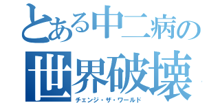 とある中二病の世界破壊（チェンジ・ザ・ワールド）