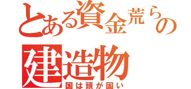 とある資金荒らしの建造物（国は頭が固い）