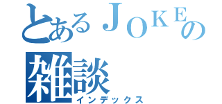 とあるＪＯＫＥＲさんの雑談（インデックス）