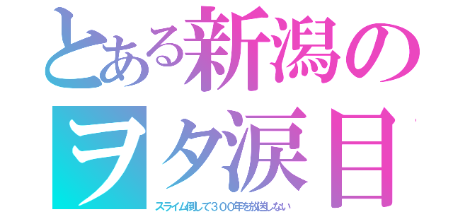 とある新潟のヲタ涙目（スライム倒して３００年を放送しない）