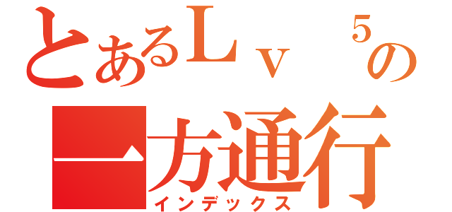 とあるＬｖ ５の一方通行（インデックス）