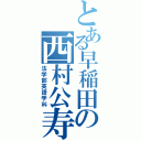 とある早稲田の西村公寿（法学部英語学科）