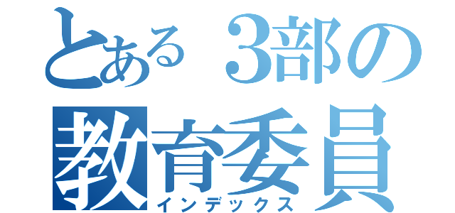 とある３部の教育委員会（インデックス）