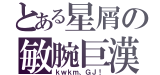 とある星屑の敏腕巨漢（ｋｗｋｍ、ＧＪ！）