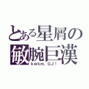 とある星屑の敏腕巨漢（ｋｗｋｍ、ＧＪ！）