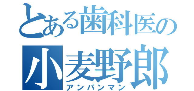 とある歯科医の小麦野郎（アンパンマン）