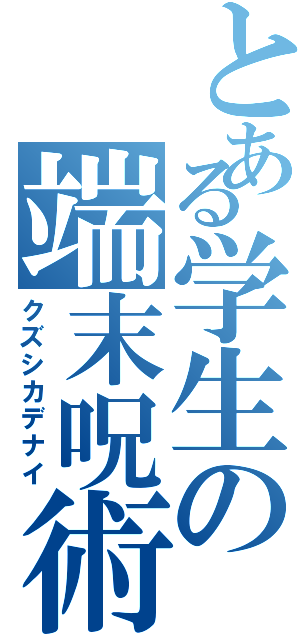 とある学生の端末呪術（クズシカデナイ）