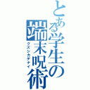 とある学生の端末呪術（クズシカデナイ）