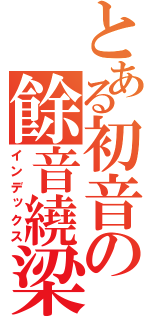 とある初音の餘音繞梁（インデックス）