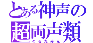 とある神声の超両声類（ぐるたみん）