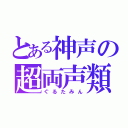 とある神声の超両声類（ぐるたみん）