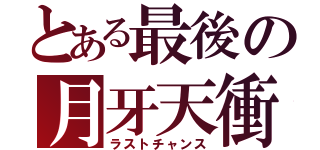 とある最後の月牙天衝（ラストチャンス）