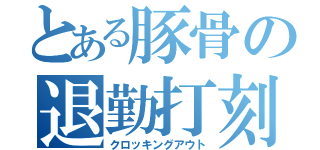 とある豚骨の退勤打刻（クロッキングアウト）