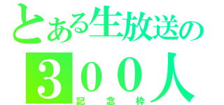 とある生放送の３００人（記念枠）