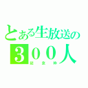 とある生放送の３００人（記念枠）