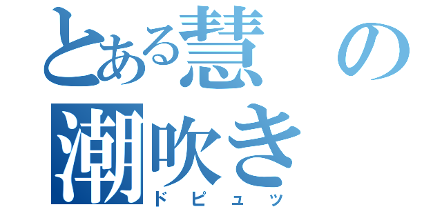 とある慧の潮吹き（ドピュッ）