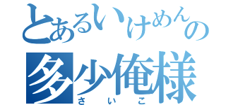 とあるいけめんの多少俺様（さいこ）