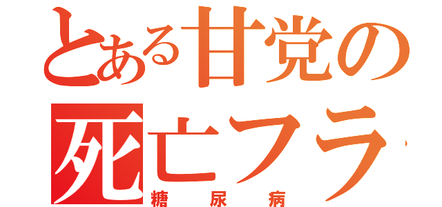 とある甘党の死亡フラグ（糖尿病）