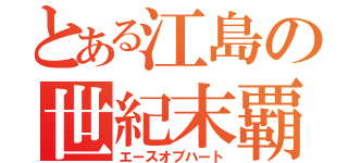 とある江島の世紀末覇者（エースオブハート）