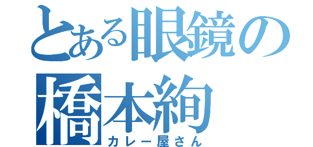 とある眼鏡の橋本絢（カレー屋さん）