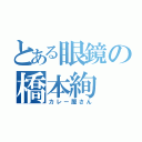 とある眼鏡の橋本絢（カレー屋さん）