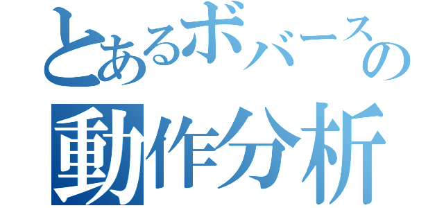 とあるボバースの動作分析（）