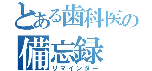 とある歯科医の備忘録（リマインダー）