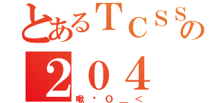 とあるＴＣＳＳＨの２０４（啾咪Ｏ＿＜）