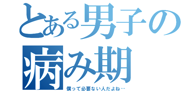 とある男子の病み期（僕って必要ない人だよね…）