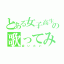 とある女子高生の歌ってみた（会いたい）