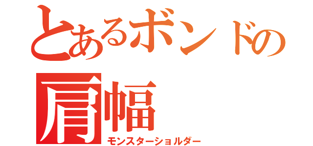 とあるボンドの肩幅（モンスターショルダー）