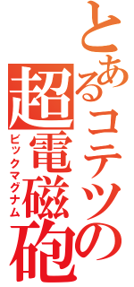 とあるコテツの超電磁砲（ビックマグナム）