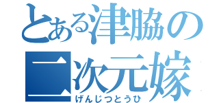 とある津脇の二次元嫁（げんじつとうひ）