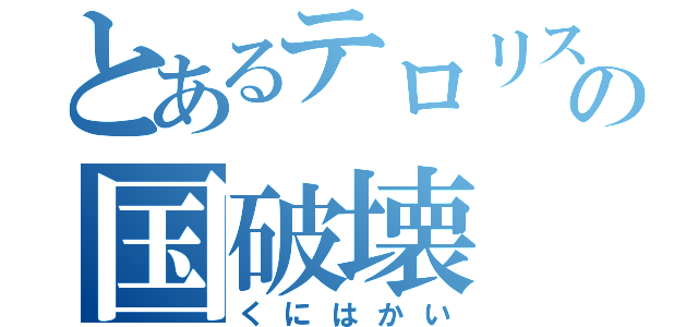 とあるテロリストの国破壊（くにはかい）