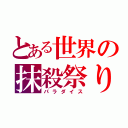 とある世界の抹殺祭り（パラダイス）