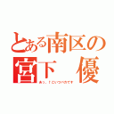 とある南区の宮下 優（あっ、↑こいつバカです）