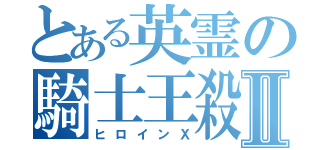 とある英霊の騎士王殺しⅡ（ヒロインＸ）