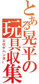 とある晃平の玩具収集（エロゲハンター）