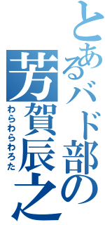 とあるバド部の芳賀辰之助（わらわらわろた）