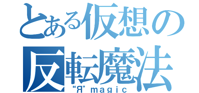 とある仮想の反転魔法（“Я"ｍａｇｉｃ）