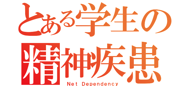 とある学生の精神疾患（ Ｎｅｔ Ｄｅｐｅｎｄｅｎｃｙ）