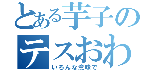 とある芋子のテスおわ報告（いろんな意味で）