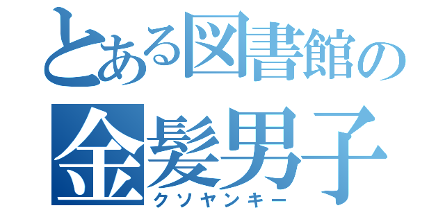 とある図書館の金髪男子（クソヤンキー）