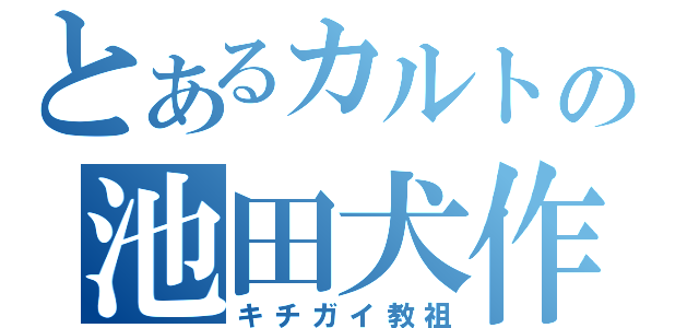 とあるカルトの池田犬作（キチガイ教祖）