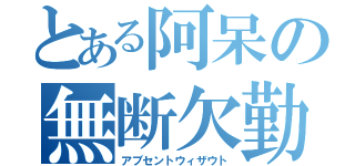 とある阿呆の無断欠勤（アブセントウィザウト）