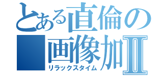 とある直倫の 画像加エⅡ（リラックスタイム）