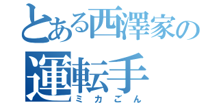 とある西澤家の運転手（ミカごん）