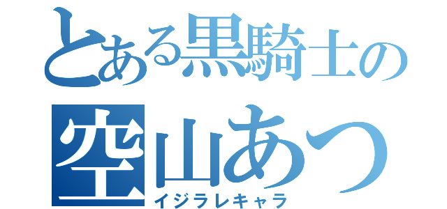 とある黒騎士の空山あつ（イジラレキャラ）